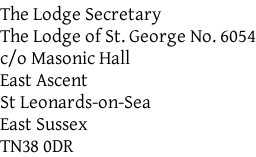 The Lodge Secretary The Lodge of St. George No. 6054 c/o Masonic Hall East Ascent St Leonards-on-Sea East Sussex TN38 0DR
